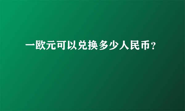 一欧元可以兑换多少人民币？