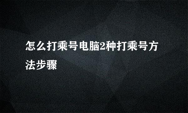 怎么打乘号电脑2种打乘号方法步骤