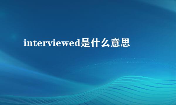 interviewed是什么意思