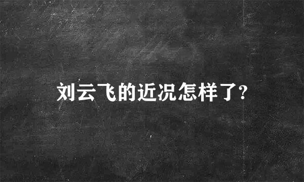 刘云飞的近况怎样了?