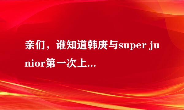 亲们，谁知道韩庚与super junior第一次上快乐大本营是什么时候？？某年某月某日？？