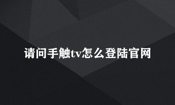 请问手触tv怎么登陆官网