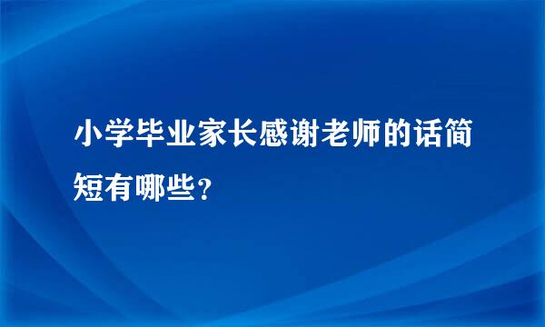 小学毕业家长感谢老师的话简短有哪些？