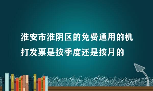 淮安市淮阴区的免费通用的机打发票是按季度还是按月的