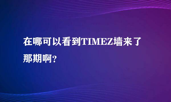 在哪可以看到TIMEZ墙来了那期啊？