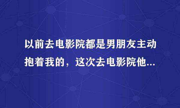 以前去电影院都是男朋友主动抱着我的，这次去电影院他一开始没有抱我，只是最后电影快演完了。才把我抱过