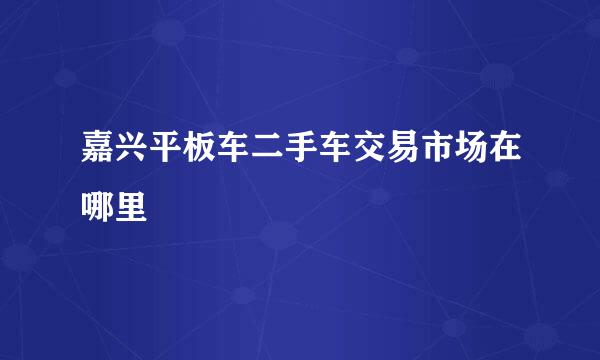 嘉兴平板车二手车交易市场在哪里