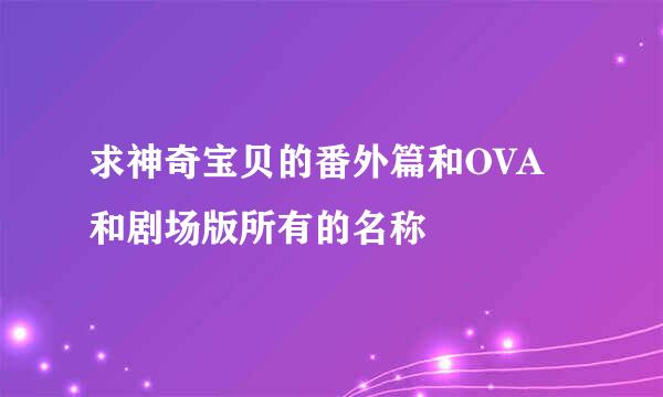 求神奇宝贝的番外篇和OVA和剧场版所有的名称