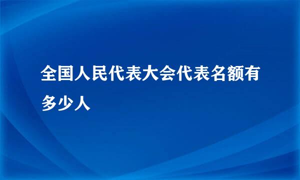 全国人民代表大会代表名额有多少人