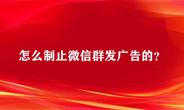 怎么制止微信群发广告的？