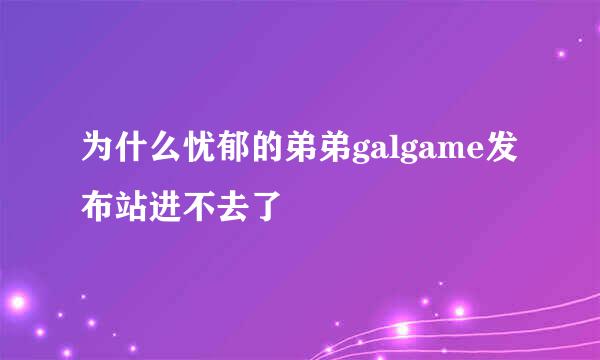 为什么忧郁的弟弟galgame发布站进不去了