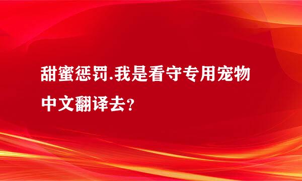 甜蜜惩罚.我是看守专用宠物中文翻译去？