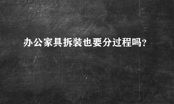 办公家具拆装也要分过程吗？