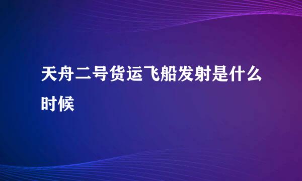 天舟二号货运飞船发射是什么时候