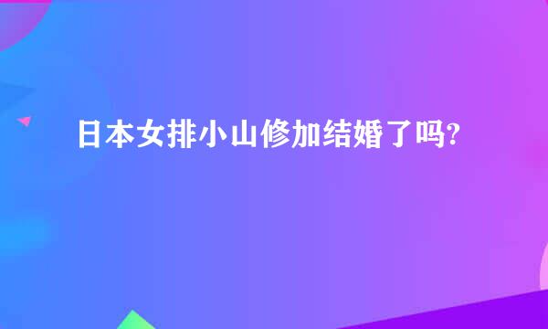 日本女排小山修加结婚了吗?