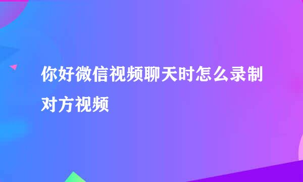 你好微信视频聊天时怎么录制对方视频