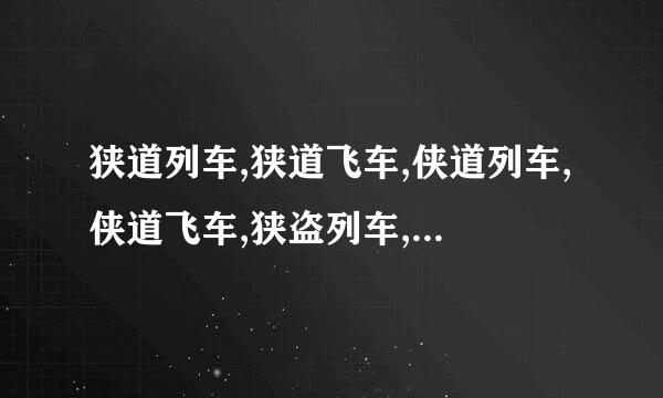 狭道列车,狭道飞车,侠道列车,侠道飞车,狭盗列车,狭盗飞车,侠盗列车,侠盗飞车~~~的区别