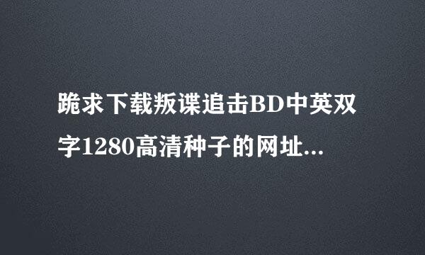 跪求下载叛谍追击BD中英双字1280高清种子的网址有发必采纳