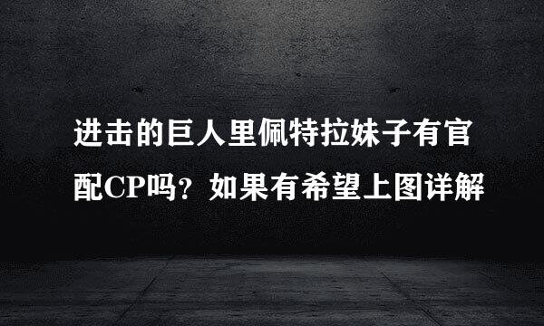 进击的巨人里佩特拉妹子有官配CP吗？如果有希望上图详解