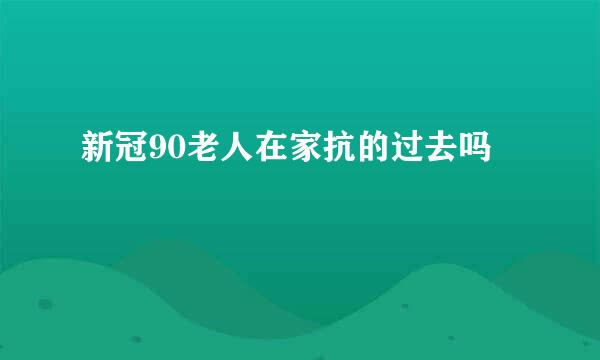 新冠90老人在家抗的过去吗