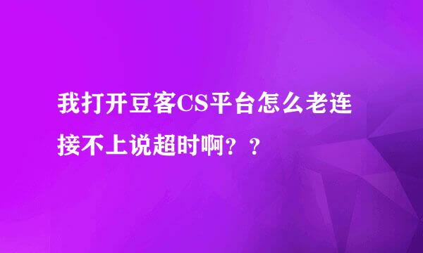 我打开豆客CS平台怎么老连接不上说超时啊？？