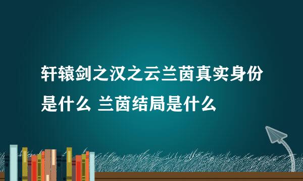 轩辕剑之汉之云兰茵真实身份是什么 兰茵结局是什么