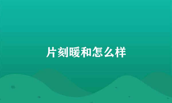 片刻暖和怎么样