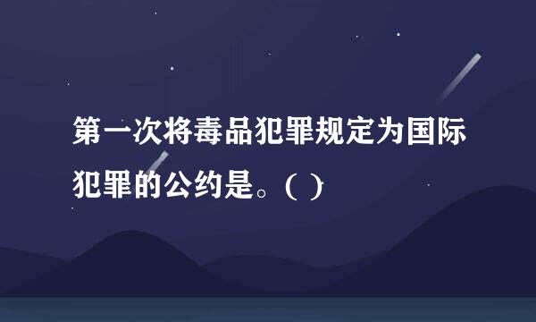 第一次将毒品犯罪规定为国际犯罪的公约是。( )