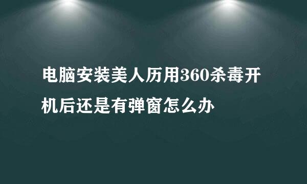 电脑安装美人历用360杀毒开机后还是有弹窗怎么办