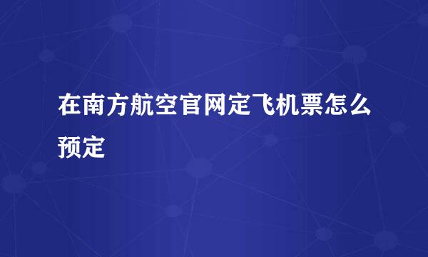 在南方航空官网定飞机票怎么预定