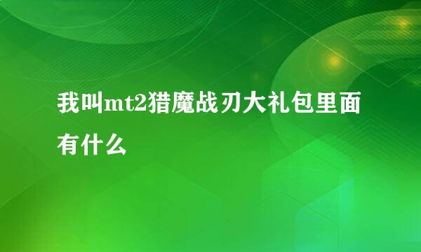 我叫mt2猎魔战刃大礼包里面有什么