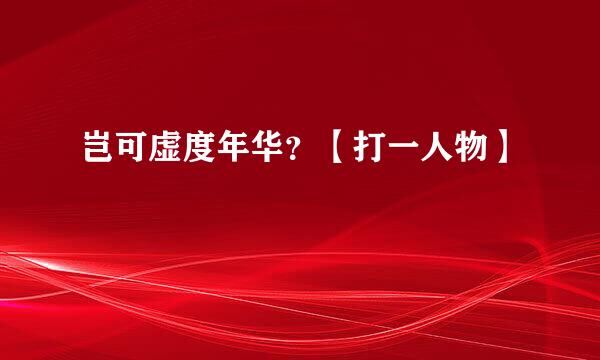 岂可虚度年华？【打一人物】