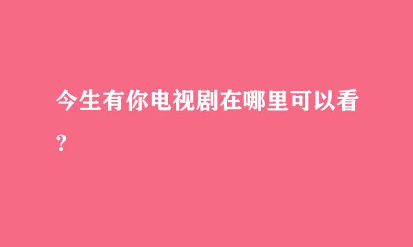 今生有你电视剧在哪里可以看？