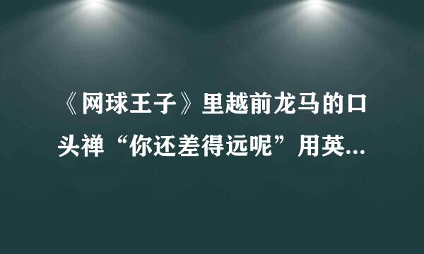 《网球王子》里越前龙马的口头禅“你还差得远呢”用英语怎么说？？？