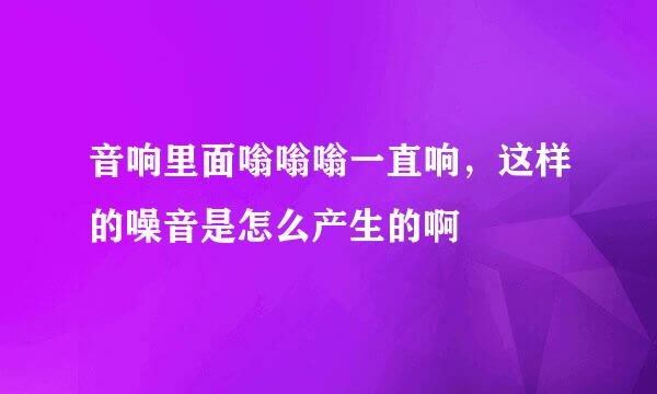 音响里面嗡嗡嗡一直响，这样的噪音是怎么产生的啊