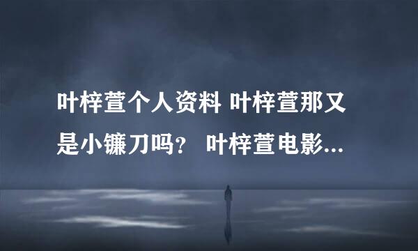 叶梓萱个人资料 叶梓萱那又是小镰刀吗？ 叶梓萱电影 叶梓萱微博 叶梓萱英文名 叶梓萱博客 叶梓萱图片 ？