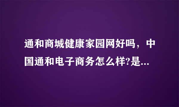 通和商城健康家园网好吗，中国通和电子商务怎么样?是骗人的吗？