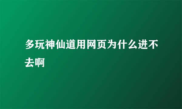 多玩神仙道用网页为什么进不去啊