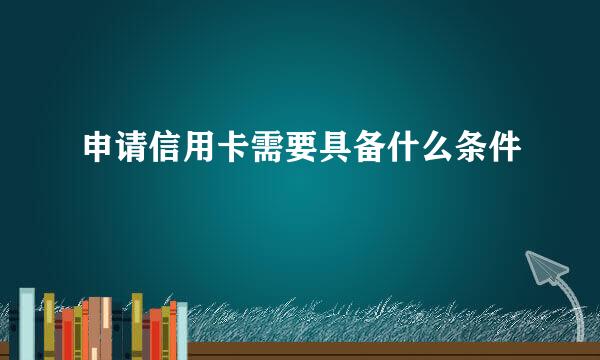 申请信用卡需要具备什么条件