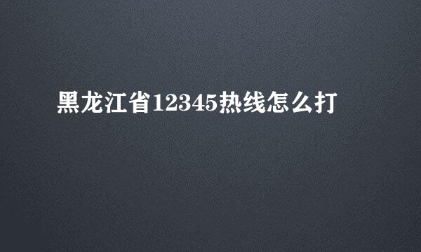 黑龙江省12345热线怎么打