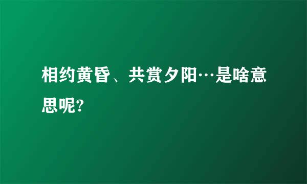 相约黄昏、共赏夕阳…是啥意思呢?