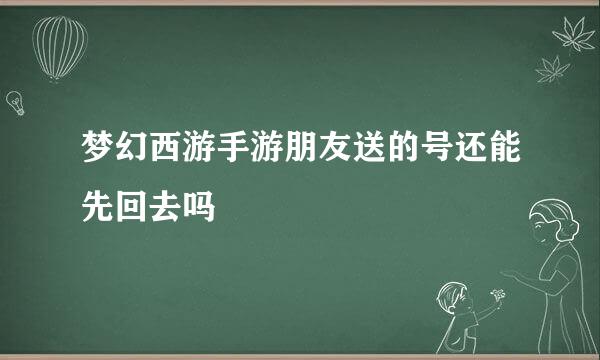 梦幻西游手游朋友送的号还能先回去吗