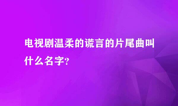 电视剧温柔的谎言的片尾曲叫什么名字？