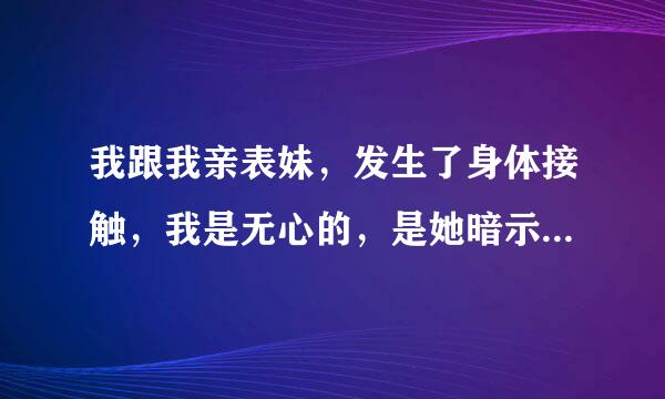 我跟我亲表妹，发生了身体接触，我是无心的，是她暗示我我没把持住，她要保持下去这种关系，现在我该怎么