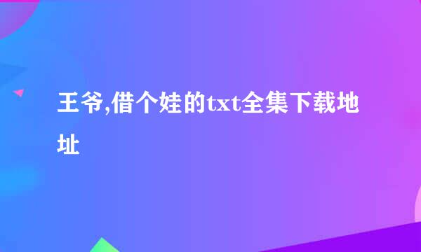 王爷,借个娃的txt全集下载地址