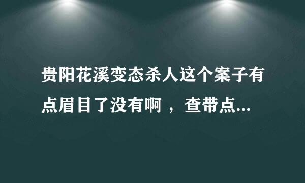 贵阳花溪变态杀人这个案子有点眉目了没有啊 ，查带点什么没有？