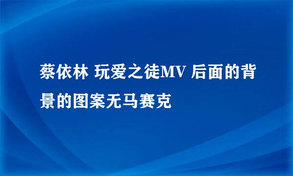 蔡依林 玩爱之徒MV 后面的背景的图案无马赛克