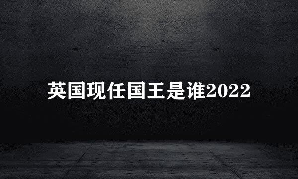 英国现任国王是谁2022