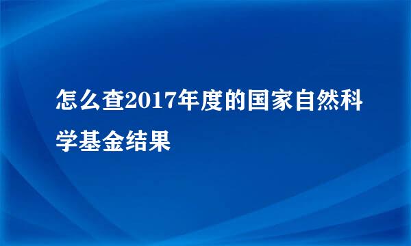 怎么查2017年度的国家自然科学基金结果