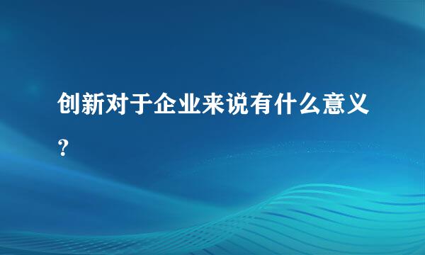 创新对于企业来说有什么意义？